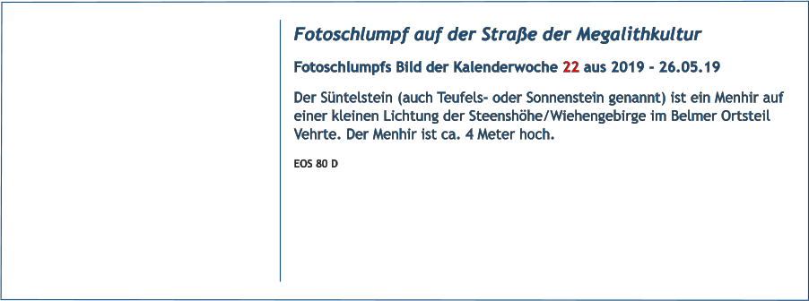 Fotoschlumpf auf der Strae der Megalithkultur Fotoschlumpfs Bild der Kalenderwoche 22 aus 2019 - 26.05.19 Der Sntelstein (auch Teufels- oder Sonnenstein genannt) ist ein Menhir auf einer kleinen Lichtung der Steenshhe/Wiehengebirge im Belmer Ortsteil Vehrte. Der Menhir ist ca. 4 Meter hoch. EOS 80 D